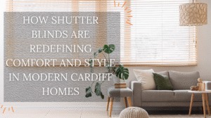 How Shutter Blinds Are Redefining Comfort and Style in Modern Cardiff Homes